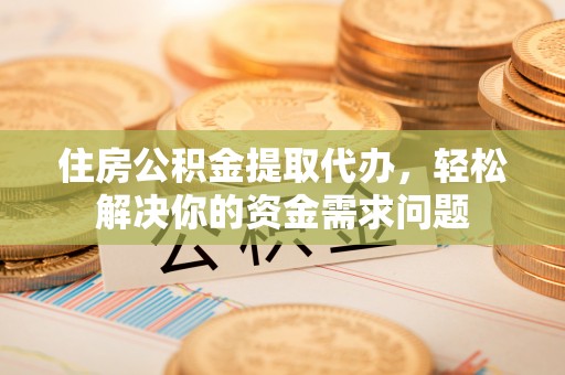 阜沙住房公积金提取代办，轻松解决你的资金需求问题