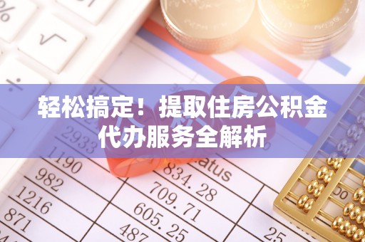 阜沙轻松搞定！提取住房公积金代办服务全解析