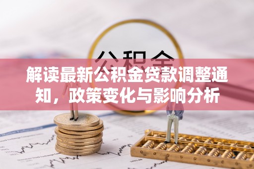 阜沙解读最新公积金贷款调整通知，政策变化与影响分析