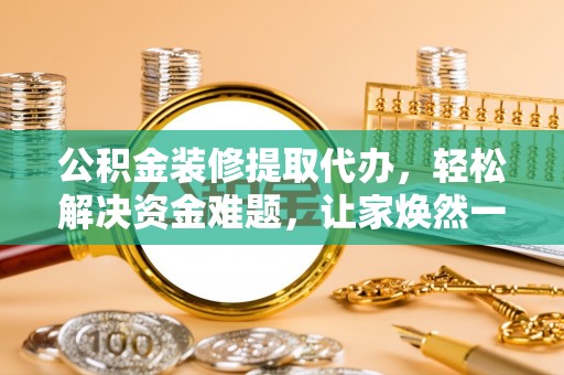 阜沙公积金装修提取代办，轻松解决资金难题，让家焕然一新