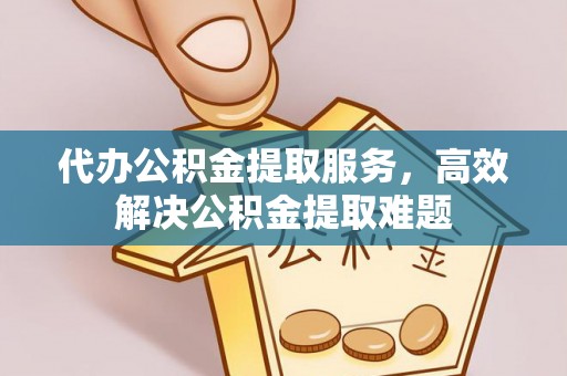 阜沙代办公积金提取服务，高效解决公积金提取难题