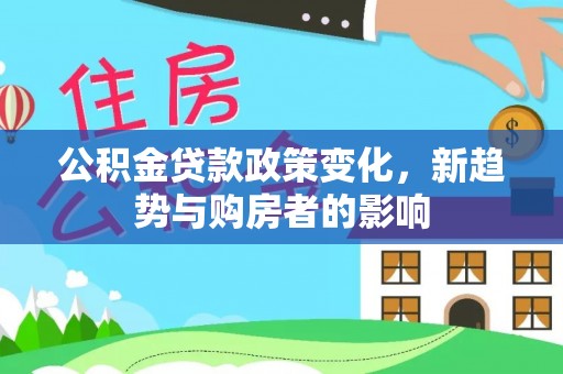 阜沙公积金贷款政策变化，新趋势与购房者的影响