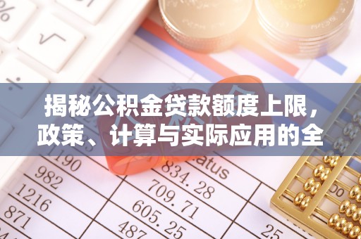 阜沙揭秘公积金贷款额度上限，政策、计算与实际应用的全面解析