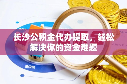 阜沙长沙公积金代办提取，轻松解决你的资金难题