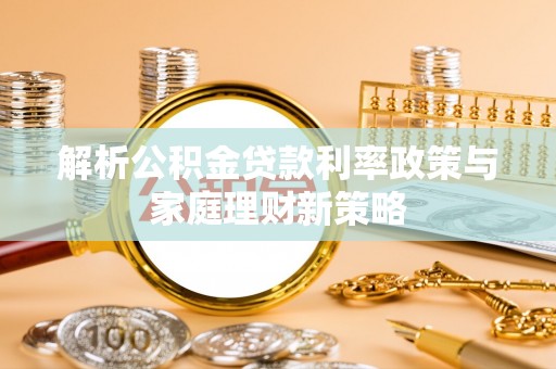 阜沙解析公积金贷款利率政策与家庭理财新策略