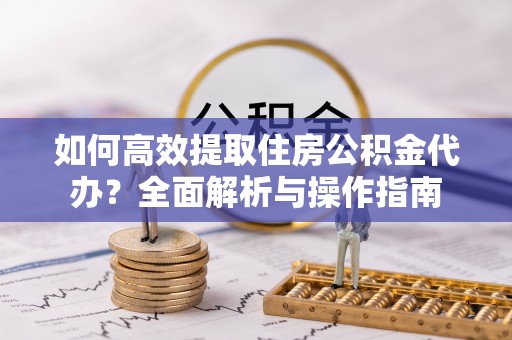 阜沙如何高效提取住房公积金代办？全面解析与操作指南