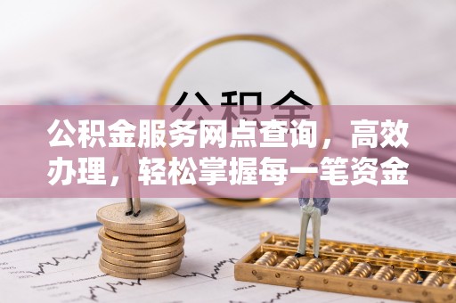 阜沙公积金服务网点查询，高效办理，轻松掌握每一笔资金动态