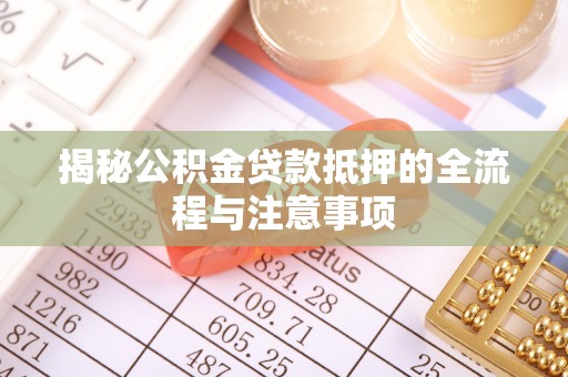 阜沙揭秘公积金贷款抵押的全流程与注意事项