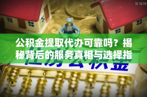 阜沙公积金提取代办可靠吗？揭秘背后的服务真相与选择指南
