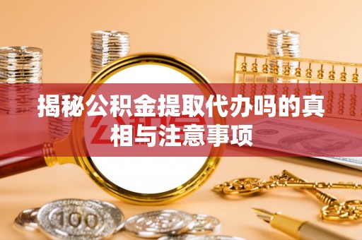 阜沙揭秘公积金提取代办吗的真相与注意事项