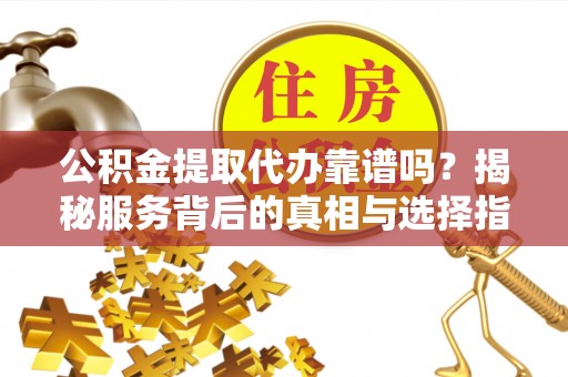 阜沙公积金提取代办靠谱吗？揭秘服务背后的真相与选择指南