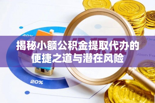阜沙揭秘小额公积金提取代办的便捷之道与潜在风险