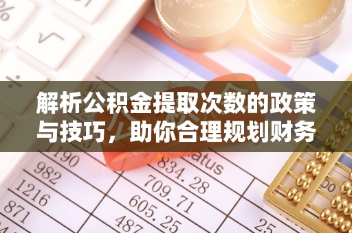 阜沙解析公积金提取次数的政策与技巧，助你合理规划财务未来