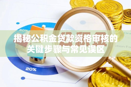 阜沙揭秘公积金贷款资格审核的关键步骤与常见误区