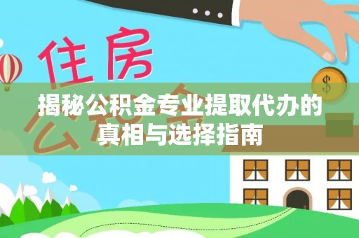 阜沙揭秘公积金专业提取代办的真相与选择指南