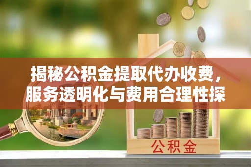 阜沙揭秘公积金提取代办收费，服务透明化与费用合理性探讨