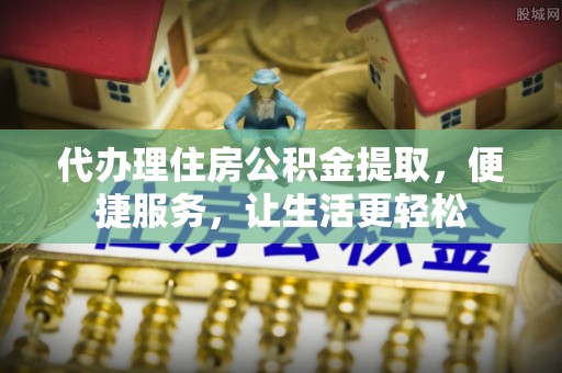 阜沙代办理住房公积金提取，便捷服务，让生活更轻松