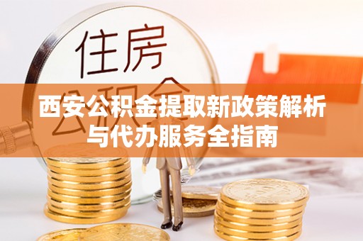 阜沙西安公积金提取新政策解析与代办服务全指南