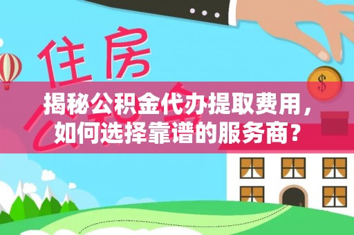 阜沙揭秘公积金代办提取费用，如何选择靠谱的服务商？