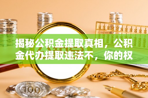 阜沙揭秘公积金提取真相，公积金代办提取违法不，你的权益如何保障？