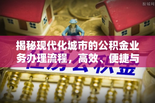 阜沙揭秘现代化城市的公积金业务办理流程，高效、便捷与未来趋势