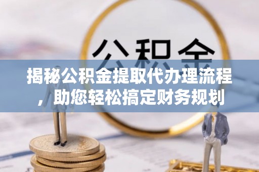 阜沙揭秘公积金提取代办理流程，助您轻松搞定财务规划