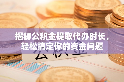 阜沙揭秘公积金提取代办时长，轻松搞定你的资金问题