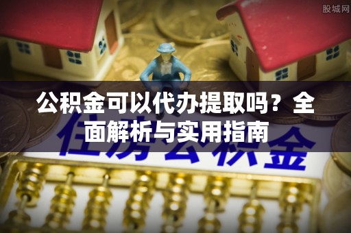 阜沙公积金可以代办提取吗？全面解析与实用指南