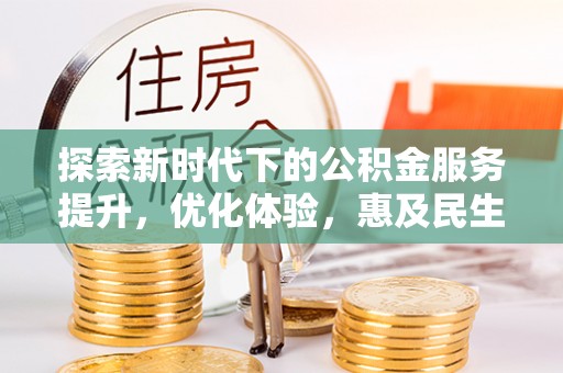 阜沙探索新时代下的公积金服务提升，优化体验，惠及民生