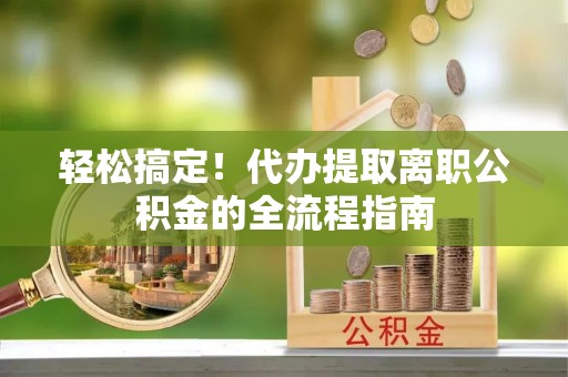 阜沙轻松搞定！代办提取离职公积金的全流程指南