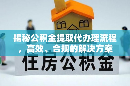 阜沙揭秘公积金提取代办理流程，高效、合规的解决方案