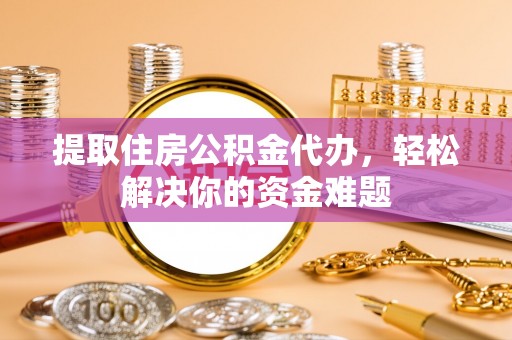 阜沙提取住房公积金代办，轻松解决你的资金难题