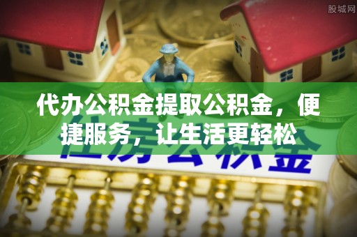 阜沙代办公积金提取公积金，便捷服务，让生活更轻松
