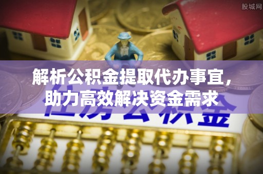 阜沙解析公积金提取代办事宜，助力高效解决资金需求