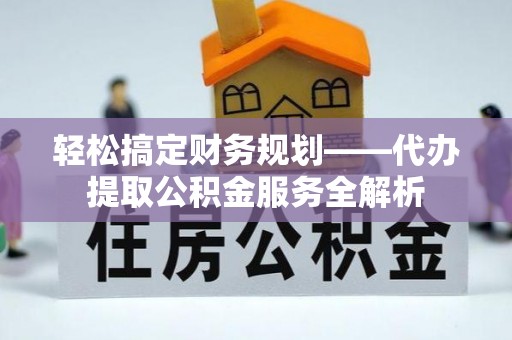 阜沙轻松搞定财务规划——代办提取公积金服务全解析
