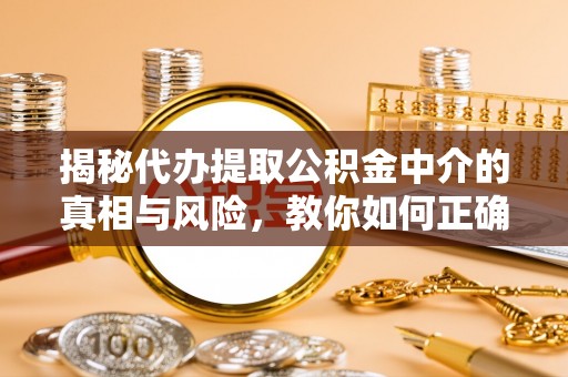阜沙揭秘代办提取公积金中介的真相与风险，教你如何正确操作