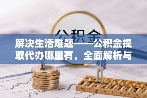 阜沙解决生活难题——公积金提取代办哪里有，全面解析与服务推荐