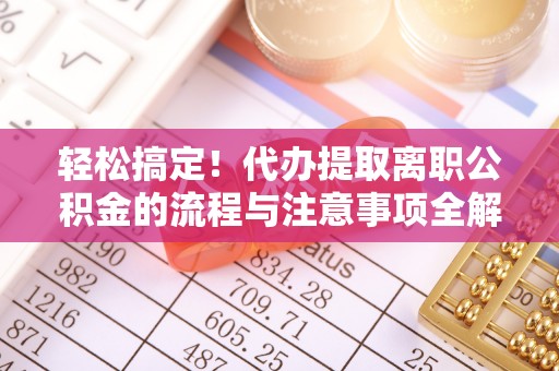 阜沙轻松搞定！代办提取离职公积金的流程与注意事项全解析
