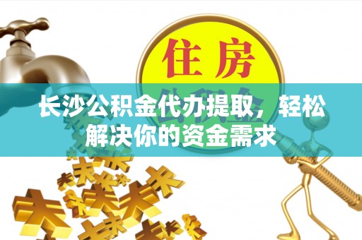 阜沙长沙公积金代办提取，轻松解决你的资金需求