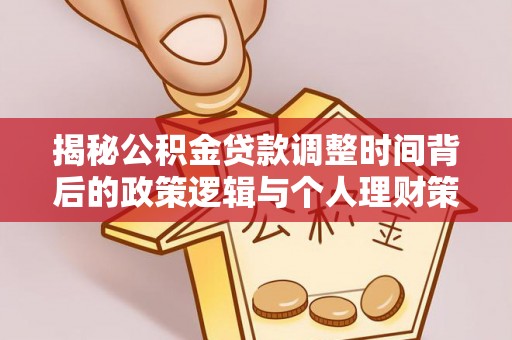 阜沙揭秘公积金贷款调整时间背后的政策逻辑与个人理财策略
