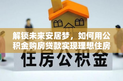 阜沙解锁未来安居梦，如何用公积金购房贷款实现理想住房计划