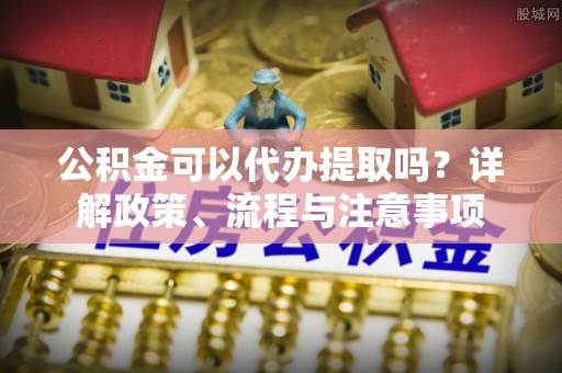 阜沙公积金可以代办提取吗？详解政策、流程与注意事项