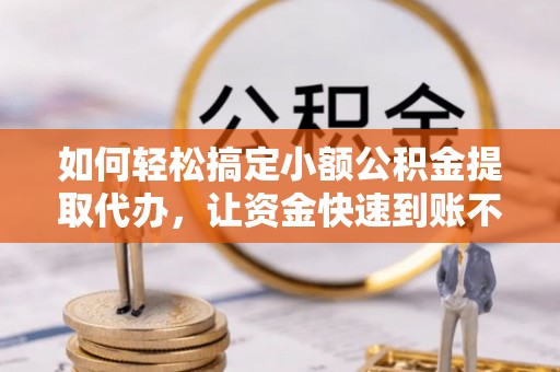阜沙如何轻松搞定小额公积金提取代办，让资金快速到账不是梦