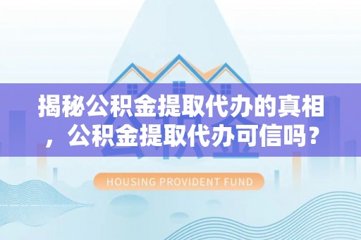 阜沙揭秘公积金提取代办的真相，公积金提取代办可信吗？