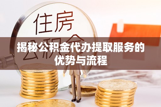阜沙揭秘公积金代办提取服务的优势与流程