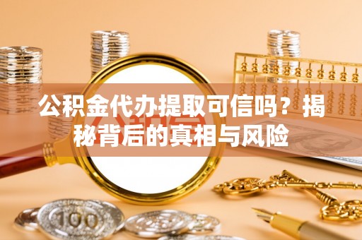 阜沙公积金代办提取可信吗？揭秘背后的真相与风险