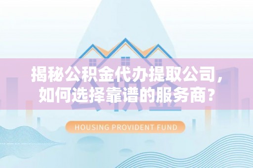 阜沙揭秘公积金代办提取公司，如何选择靠谱的服务商？