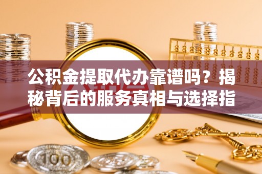 阜沙公积金提取代办靠谱吗？揭秘背后的服务真相与选择指南
