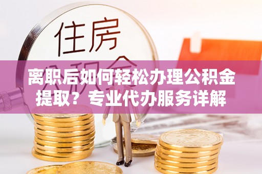 阜沙离职后如何轻松办理公积金提取？专业代办服务详解