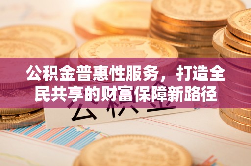 阜沙公积金普惠性服务，打造全民共享的财富保障新路径